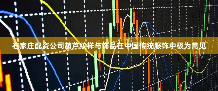 石家庄配资公司葫芦纹样与饰品在中国传统服饰中极为常见