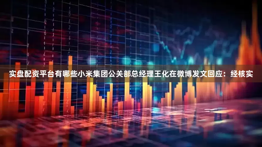 实盘配资平台有哪些小米集团公关部总经理王化在微博发文回应：经核实