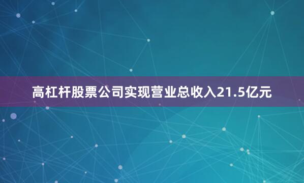 高杠杆股票公司实现营业总收入21.5亿元