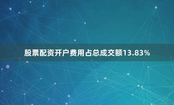 股票配资开户费用占总成交额13.83%