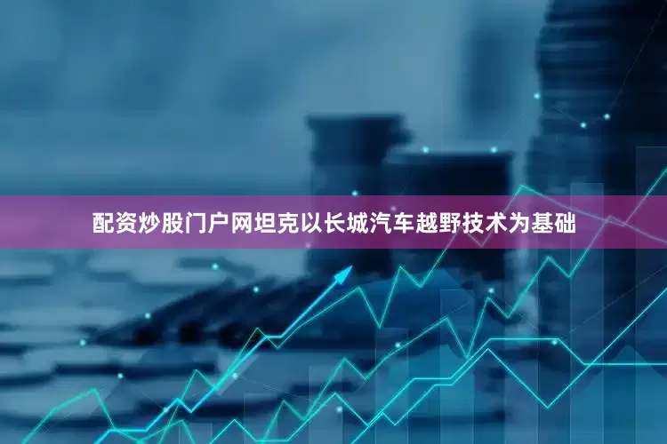 配资炒股门户网坦克以长城汽车越野技术为基础