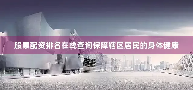 股票配资排名在线查询保障辖区居民的身体健康