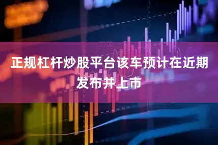 正规杠杆炒股平台该车预计在近期发布并上市