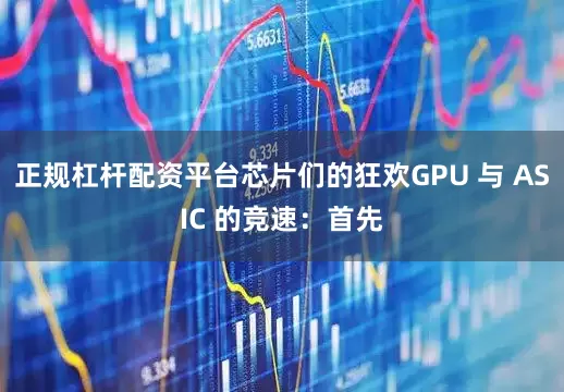 正规杠杆配资平台芯片们的狂欢GPU 与 ASIC 的竞速：首先