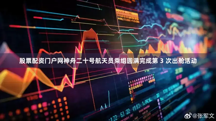 股票配资门户网神舟二十号航天员乘组圆满完成第 3 次出舱活动