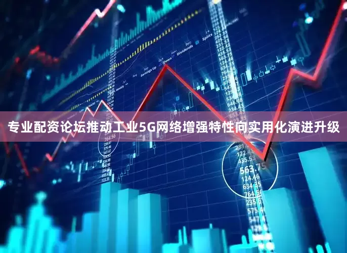 专业配资论坛推动工业5G网络增强特性向实用化演进升级