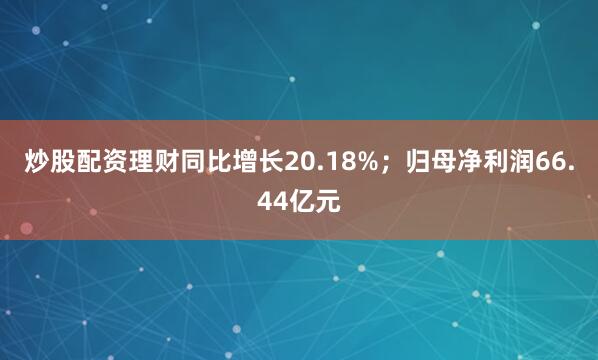 炒股配资理财同比增长20.18%；归母净利润66.44亿元