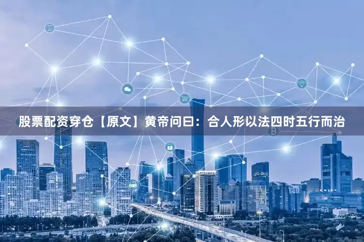 股票配资穿仓【原文】　　黄帝问曰：合人形以法四时五行而治