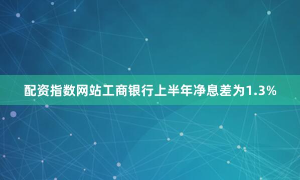 配资指数网站　　工商银行上半年净息差为1.3%