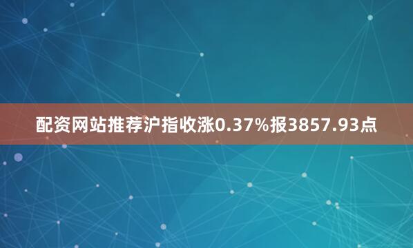 配资网站推荐沪指收涨0.37%报3857.93点