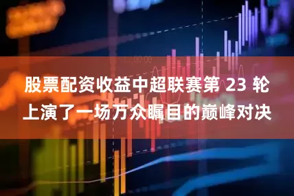 股票配资收益中超联赛第 23 轮上演了一场万众瞩目的巅峰对决