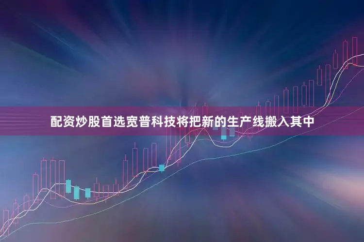 配资炒股首选宽普科技将把新的生产线搬入其中