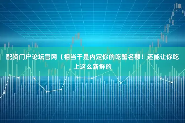 配资门户论坛官网（相当于是内定你的吃蟹名额！还能让你吃上这么新鲜的