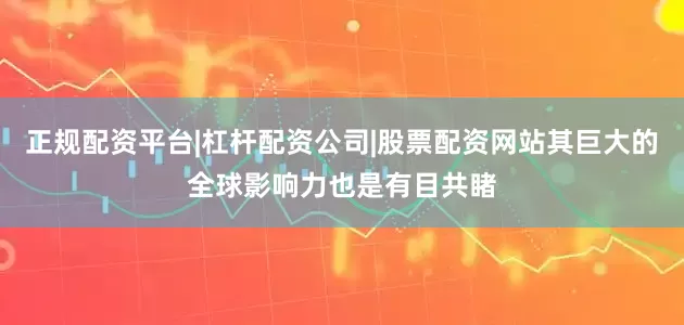 正规配资平台|杠杆配资公司|股票配资网站其巨大的全球影响力也是有目共睹