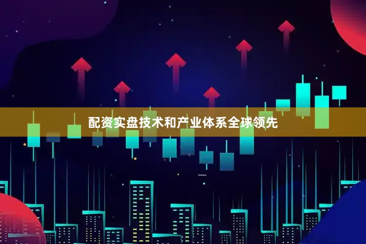 配资实盘技术和产业体系全球领先