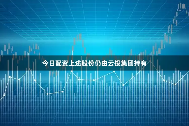 今日配资上述股份仍由云投集团持有