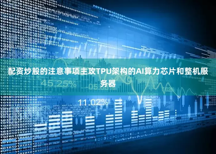 配资炒股的注意事项主攻TPU架构的AI算力芯片和整机服务器