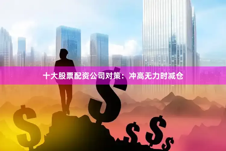 十大股票配资公司对策：冲高无力时减仓