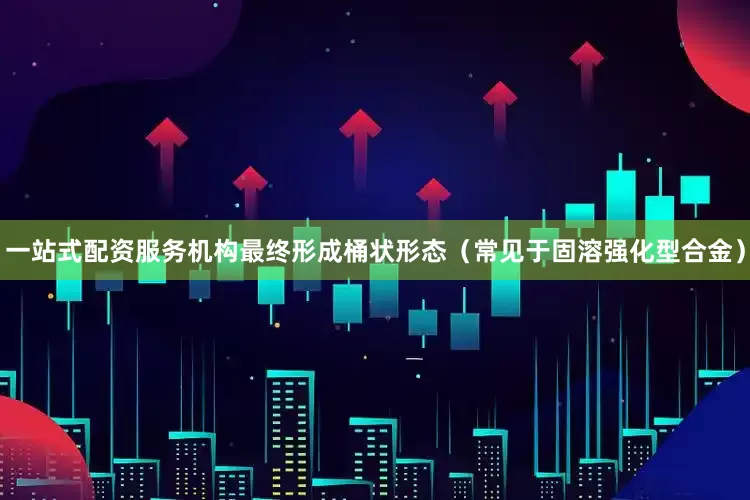 一站式配资服务机构最终形成桶状形态（常见于固溶强化型合金）