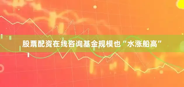 股票配资在线咨询基金规模也“水涨船高”