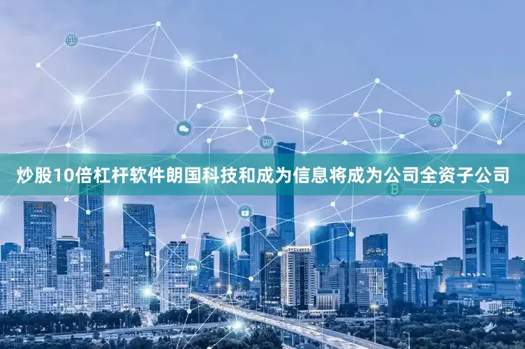 炒股10倍杠杆软件朗国科技和成为信息将成为公司全资子公司