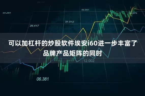 可以加杠杆的炒股软件埃安i60进一步丰富了品牌产品矩阵的同时