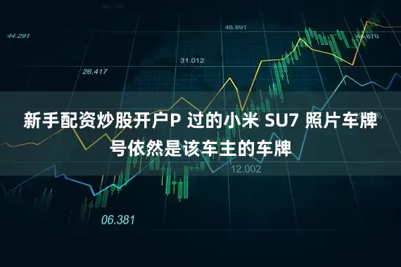 新手配资炒股开户P 过的小米 SU7 照片车牌号依然是该车主的车牌