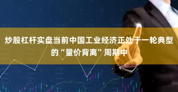 炒股杠杆实盘当前中国工业经济正处于一轮典型的“量价背离”周期中