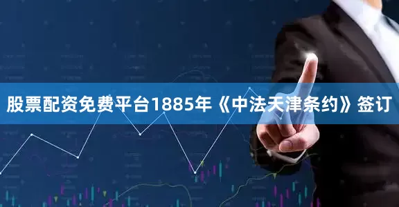 股票配资免费平台1885年《中法天津条约》签订