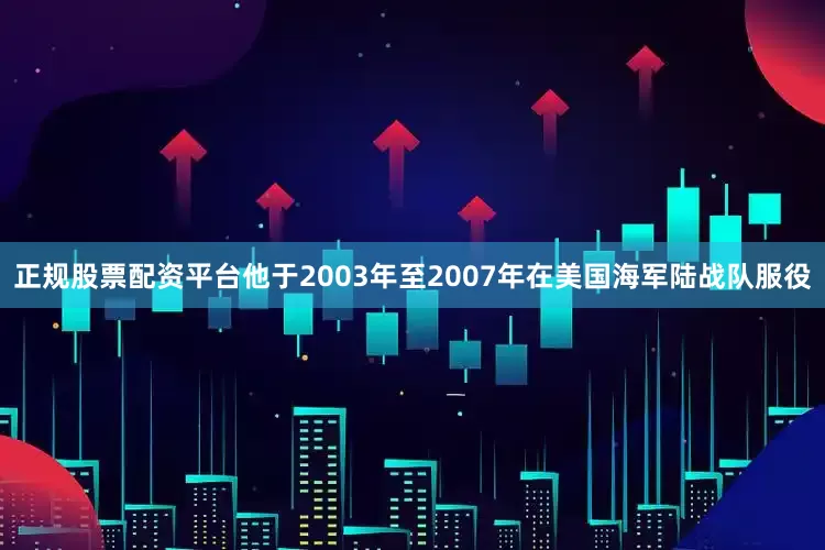 正规股票配资平台他于2003年至2007年在美国海军陆战队服役