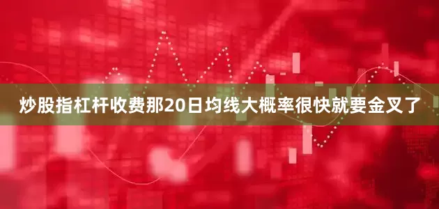 炒股指杠杆收费那20日均线大概率很快就要金叉了