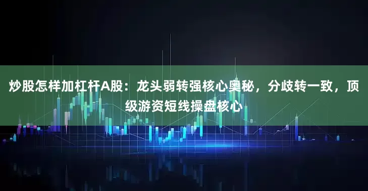 炒股怎样加杠杆A股：龙头弱转强核心奥秘，分歧转一致，顶级游资短线操盘核心