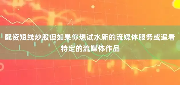 配资短线炒股但如果你想试水新的流媒体服务或追看特定的流媒体作品